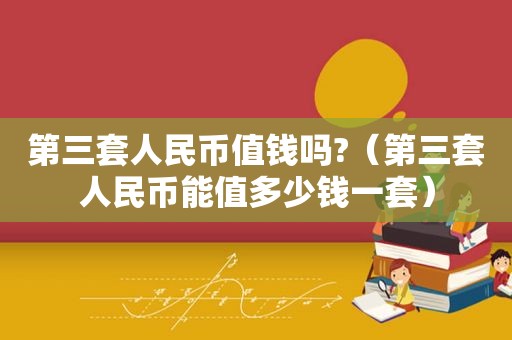 第三套人民币值钱吗?（第三套人民币能值多少钱一套）