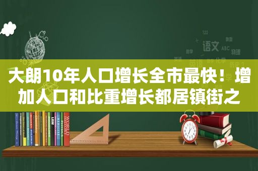 大朗10年人口增长全市最快！增加人口和比重增长都居镇街之首