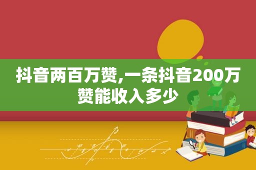 抖音两百万赞,一条抖音200万赞能收入多少