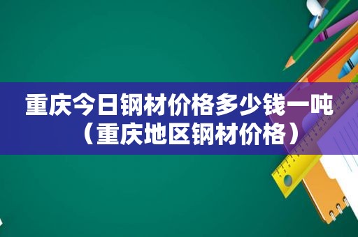 重庆今日钢材价格多少钱一吨（重庆地区钢材价格）