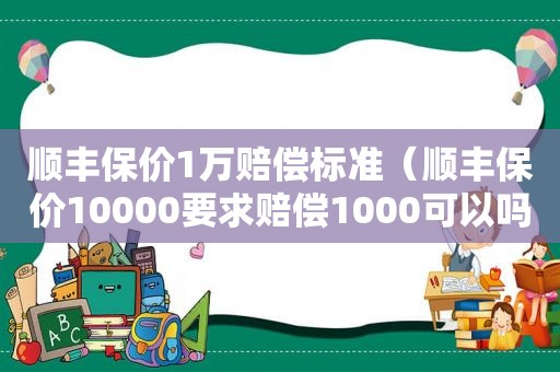 顺丰保价1万赔偿标准（顺丰保价10000要求赔偿1000可以吗）