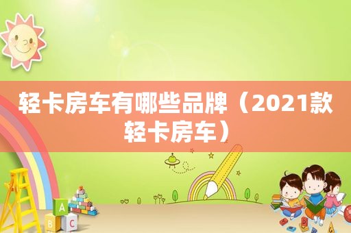 轻卡房车有哪些品牌（2021款轻卡房车）