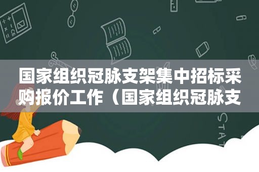 国家组织冠脉支架集中招标采购报价工作（国家组织冠脉支架集中招标采购）