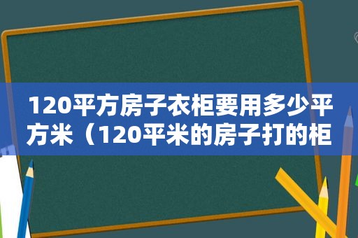 120平方房子衣柜要用多少平方米（120平米的房子打的柜子要多少平米?）