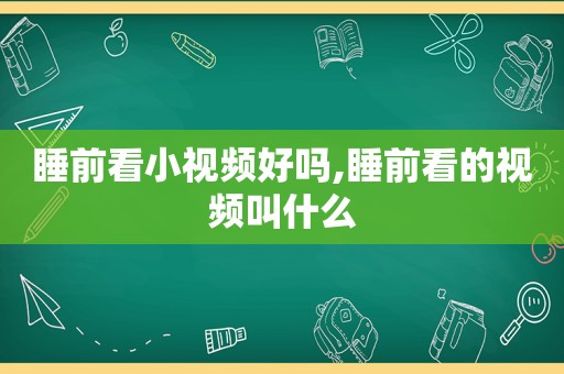 睡前看小视频好吗,睡前看的视频叫什么