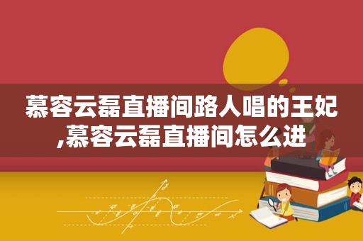 慕容云磊直播间路人唱的王妃,慕容云磊直播间怎么进