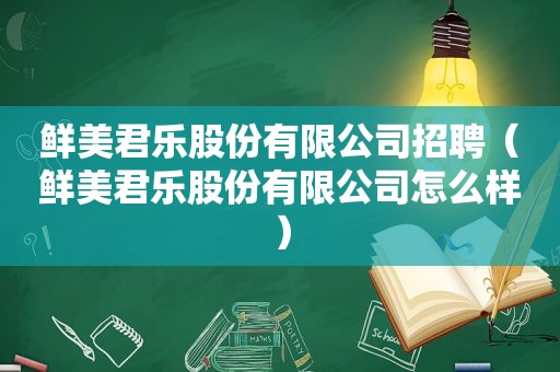 鲜美君乐股份有限公司招聘（鲜美君乐股份有限公司怎么样）