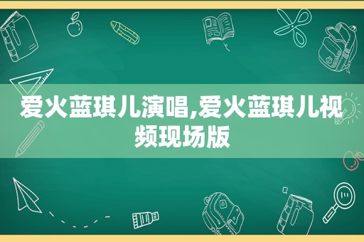 爱火蓝琪儿演唱,爱火蓝琪儿视频现场版