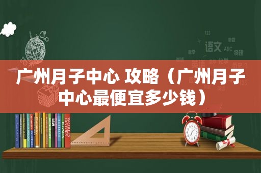 广州月子中心 攻略（广州月子中心最便宜多少钱）