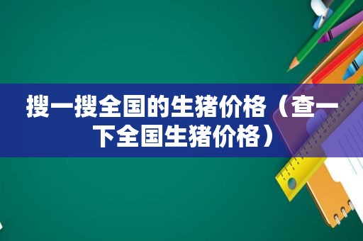 搜一搜全国的生猪价格（查一下全国生猪价格）