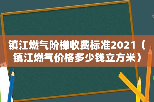 镇江燃气阶梯收费标准2021（镇江燃气价格多少钱立方米）