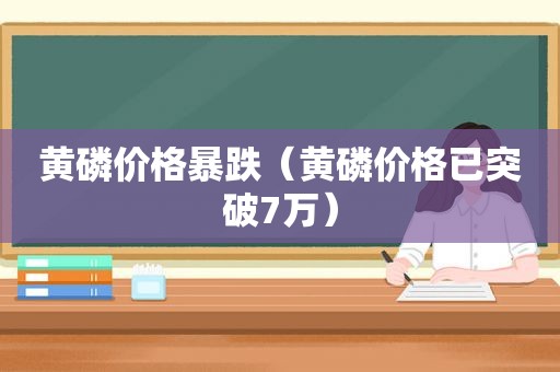 黄磷价格暴跌（黄磷价格已突破7万）