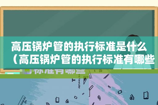 高压锅炉管的执行标准是什么（高压锅炉管的执行标准有哪些）