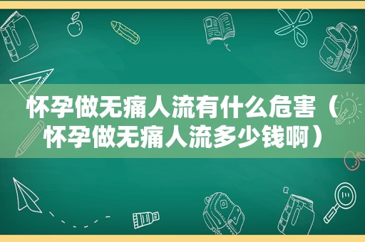 怀孕做无痛人流有什么危害（怀孕做无痛人流多少钱啊）