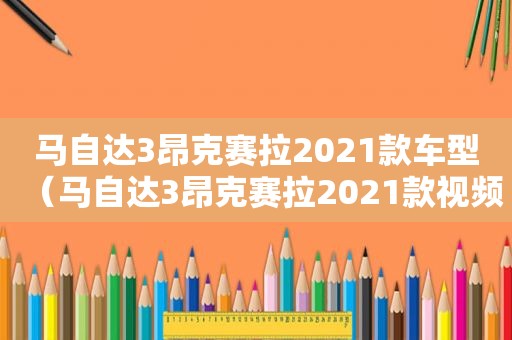 马自达3昂克赛拉2021款车型（马自达3昂克赛拉2021款视频试驾）