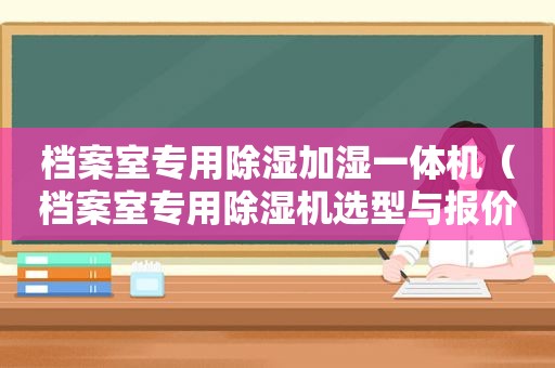 档案室专用除湿加湿一体机（档案室专用除湿机选型与报价）