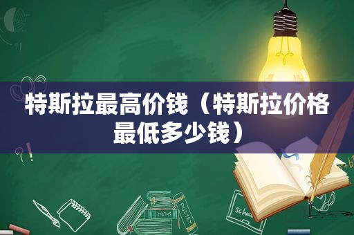 特斯拉最高价钱（特斯拉价格最低多少钱）