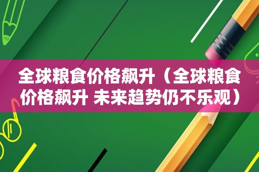 全球粮食价格飙升（全球粮食价格飙升 未来趋势仍不乐观）