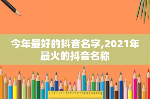 今年最好的抖音名字,2021年最火的抖音名称