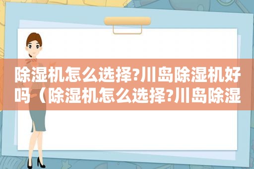 除湿机怎么选择?川岛除湿机好吗（除湿机怎么选择?川岛除湿机好吗视频）