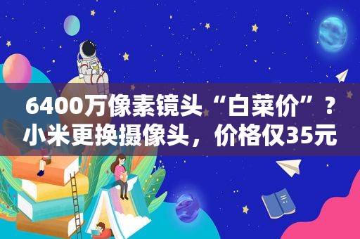 6400万像素镜头“白菜价”？小米更换摄像头，价格仅35元！