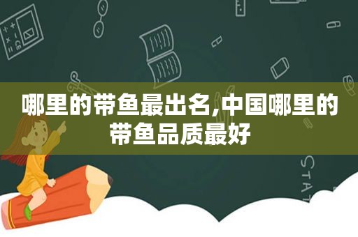 哪里的带鱼最出名,中国哪里的带鱼品质最好