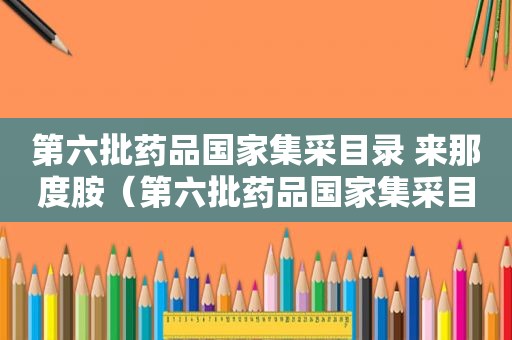 第六批药品国家集采目录 来那度胺（第六批药品国家集采目录银屑病药）