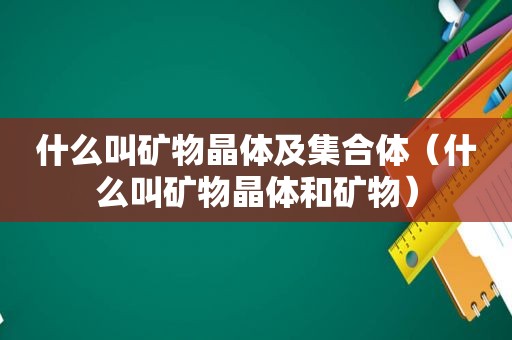 什么叫矿物晶体及 *** 体（什么叫矿物晶体和矿物）