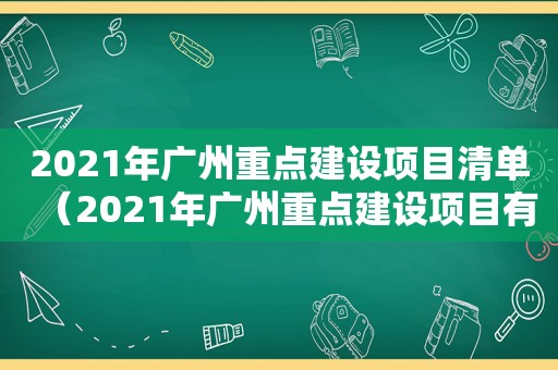 2021年广州重点建设项目清单（2021年广州重点建设项目有哪些）