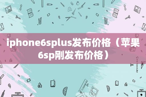 iphone6splus发布价格（苹果6sp刚发布价格）