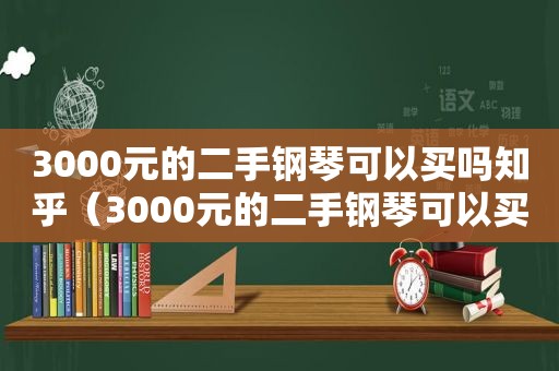 3000元的二手钢琴可以买吗知乎（3000元的二手钢琴可以买吗现在）