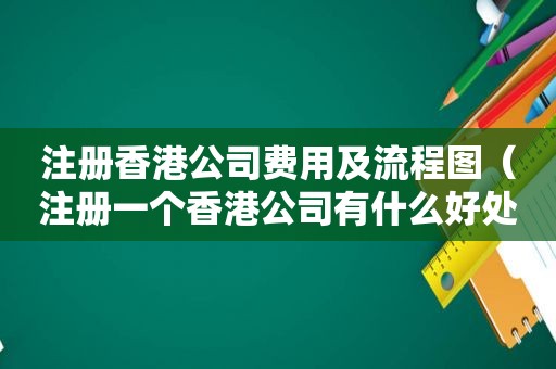 注册香港公司费用及流程图（注册一个香港公司有什么好处）