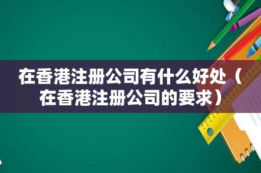 在香港注册公司有什么好处（在香港注册公司的要求）