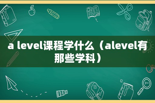 a level课程学什么（alevel有那些学科）