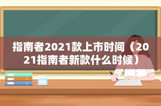 指南者2021款上市时间（2021指南者新款什么时候）