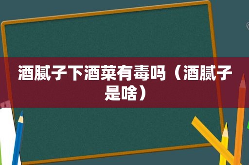 酒腻子下酒菜有毒吗（酒腻子是啥）