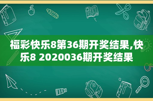 福彩快乐8第36期 *** 结果,快乐8 2020036期 *** 结果