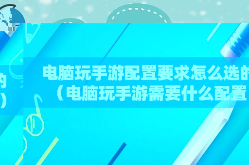 电脑玩手游配置要求怎么选的（电脑玩手游需要什么配置）