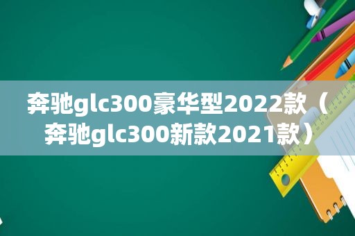 奔驰glc300豪华型2022款（奔驰glc300新款2021款）