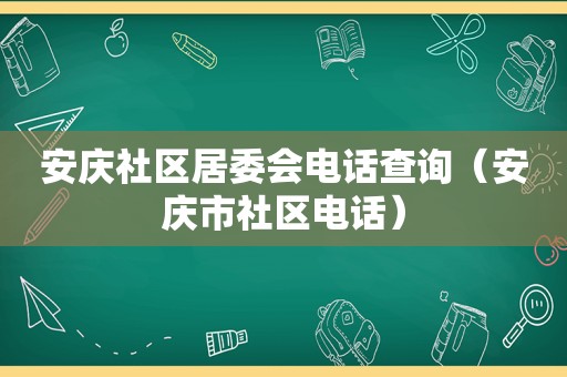 安庆社区居委会电话查询（安庆市社区电话）