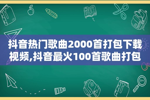 抖音热门歌曲2000首打包下载视频,抖音最火100首歌曲打包下载