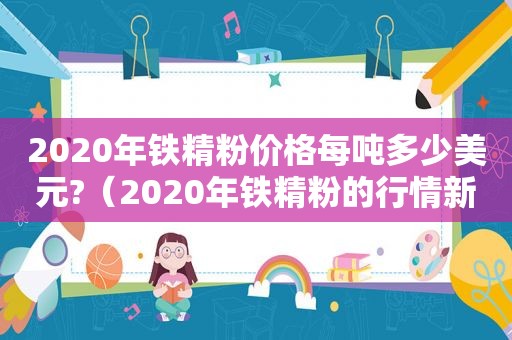 2020年铁精粉价格每吨多少美元?（2020年铁精粉的行情新闻网）