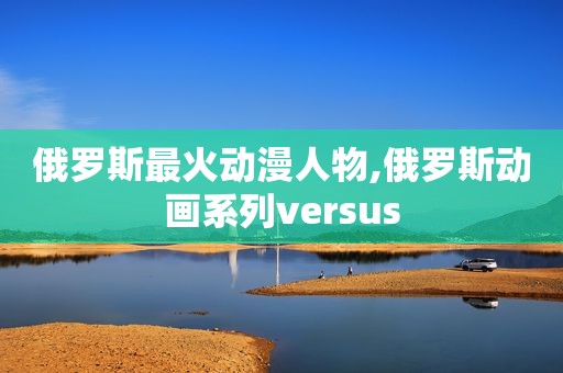 俄罗斯最火动漫人物,俄罗斯动画系列versus