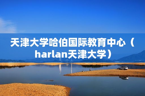 天津大学哈伯国际教育中心（harlan天津大学）