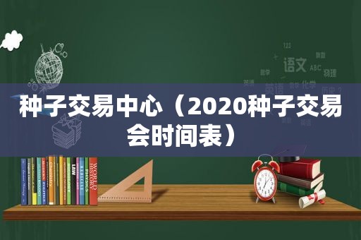 种子交易中心（2020种子交易会时间表）