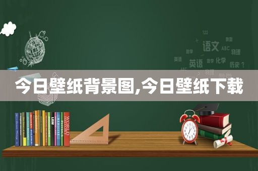 今日壁纸背景图,今日壁纸下载