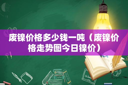 废镍价格多少钱一吨（废镍价格走势图今日镍价）