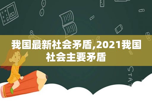 我国最新社会矛盾,2021我国社会主要矛盾