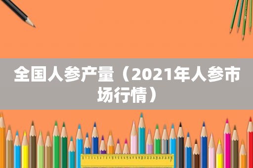 全国人参产量（2021年人参市场行情）