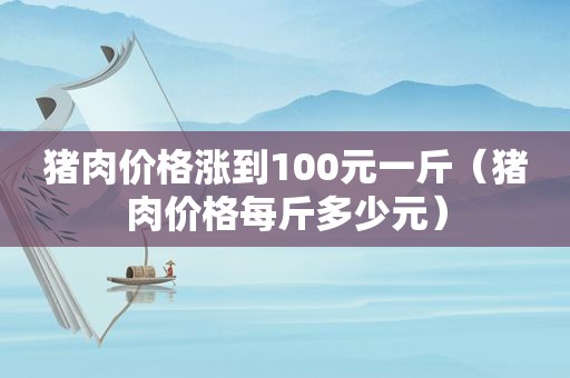 猪肉价格涨到100元一斤（猪肉价格每斤多少元）